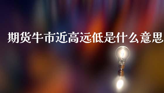 期货牛市近高远低是什么意思_https://m.jnlaobingbanjia.com_理财规划_第1张