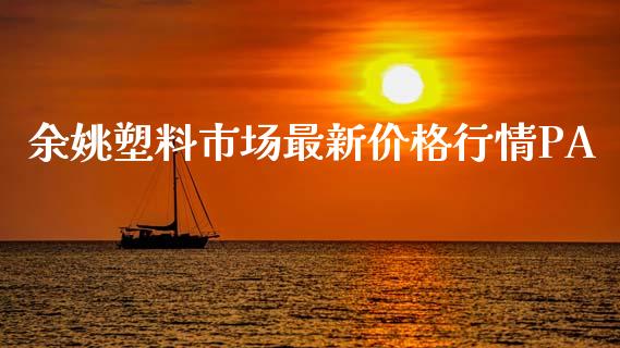 余姚塑料市场最新价格行情PA_https://m.jnlaobingbanjia.com_股市新闻_第1张