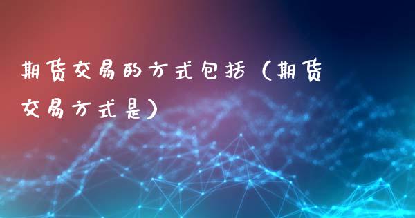 期货交易的方式包括(期货交易方式是)_全球市场_第1张_全球市场_股市新闻_理财规划_金融监管_区块链_基金市场 期货交易的方式包括(期货交易方式是)_https://m.jnlaobingbanjia.com_全球市场_第1张