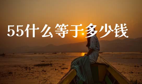 55什么等于多少钱_https://m.jnlaobingbanjia.com_股市新闻_第1张