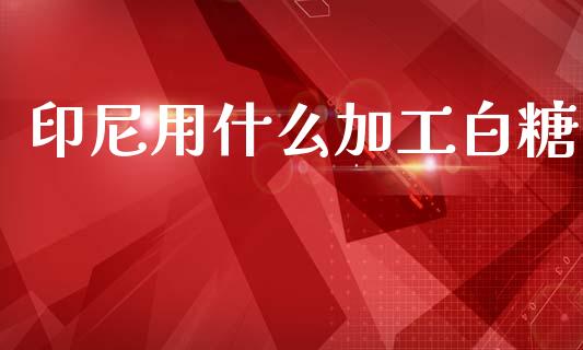 印尼用什么加工白糖_https://m.jnlaobingbanjia.com_股市新闻_第1张