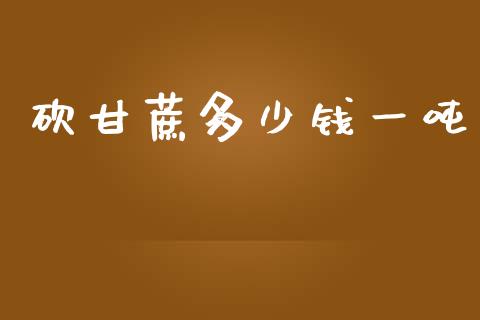 砍甘蔗多少钱一吨_https://m.jnlaobingbanjia.com_金融监管_第1张