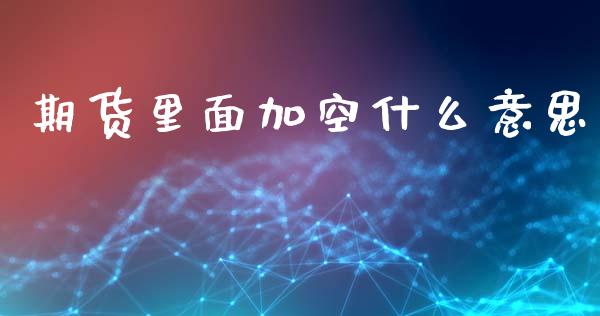 期货里面加空什么意思_https://m.jnlaobingbanjia.com_基金市场_第1张
