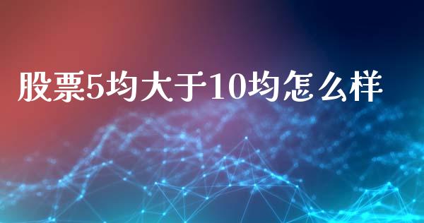 股票5均大于10均怎么样_https://m.jnlaobingbanjia.com_股市新闻_第1张