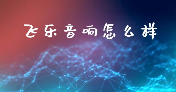 飞乐音响怎么样_https://m.jnlaobingbanjia.com_基金市场_第1张