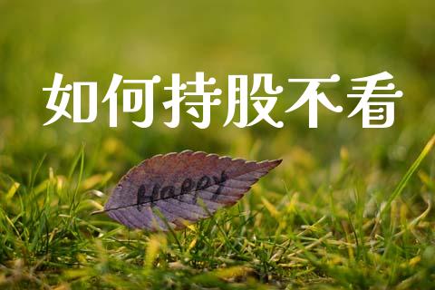 如何持股不看_https://m.jnlaobingbanjia.com_全球市场_第1张