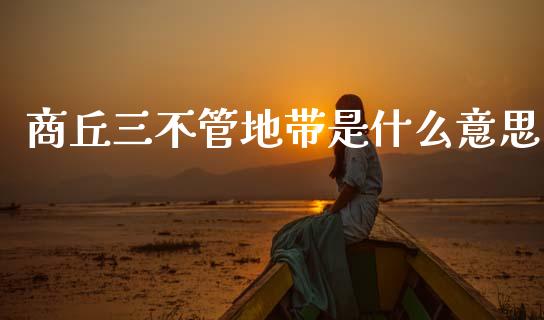 商丘三不管地带是什么意思_https://m.jnlaobingbanjia.com_股市新闻_第1张