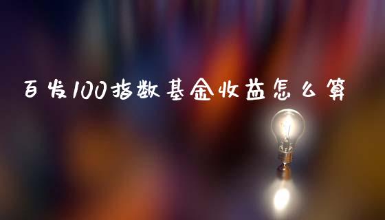 百发100指数基金收益怎么算_https://m.jnlaobingbanjia.com_全球市场_第1张