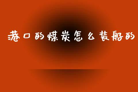 港口的煤炭怎么装船的_https://m.jnlaobingbanjia.com_金融监管_第1张