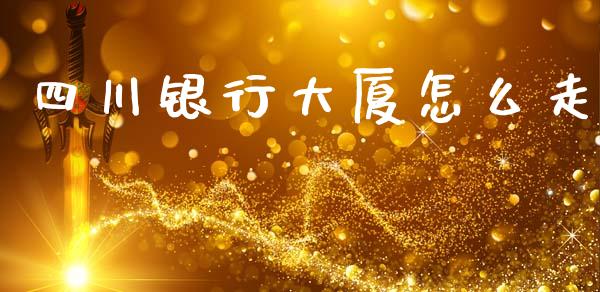 四川银行大厦怎么走_https://m.jnlaobingbanjia.com_金融监管_第1张