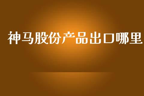 神马股份产品出口哪里_https://m.jnlaobingbanjia.com_理财规划_第1张