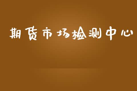 期货市场检测中心_https://m.jnlaobingbanjia.com_基金市场_第1张