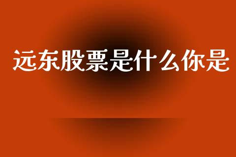 远东股票是什么你是_https://m.jnlaobingbanjia.com_全球市场_第1张