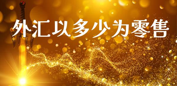 外汇以多少为零售_https://m.jnlaobingbanjia.com_股市新闻_第1张