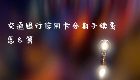 交通银行信用卡分期手续费怎么算_https://m.jnlaobingbanjia.com_区块链_第1张