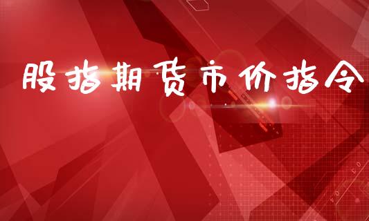 股指期货市价指令_https://m.jnlaobingbanjia.com_理财规划_第1张