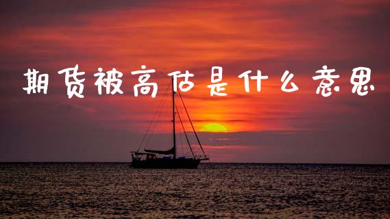 期货被高估是什么意思_https://m.jnlaobingbanjia.com_金融监管_第1张