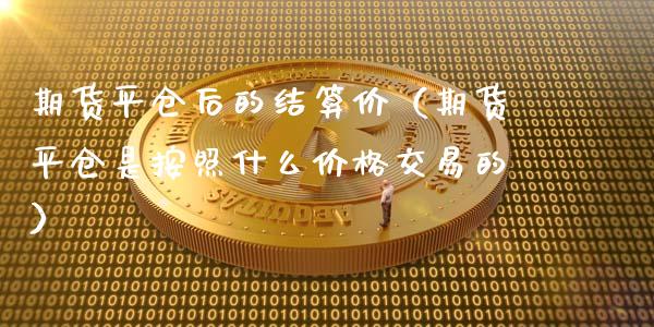 期货平仓后的结算价(期货平仓是按照什么价格交易的)_全球市场_第1张_全球市场_股市新闻_理财规划_金融监管_区块链_基金市场 期货平仓后的结算价(期货平仓是按照什么价格交易的)_https://m.jnlaobingbanjia.com_全球市场_第1张