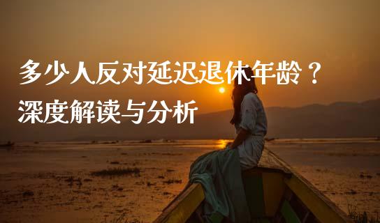 多少人反对延迟退休年龄？深度解读与分析_https://m.jnlaobingbanjia.com_全球市场_第1张
