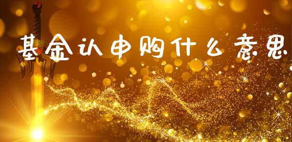 基金认申购什么意思_https://m.jnlaobingbanjia.com_基金市场_第1张