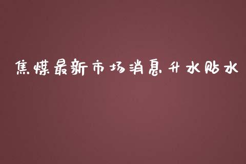 焦煤最新市场消息升水贴水_https://m.jnlaobingbanjia.com_全球市场_第1张