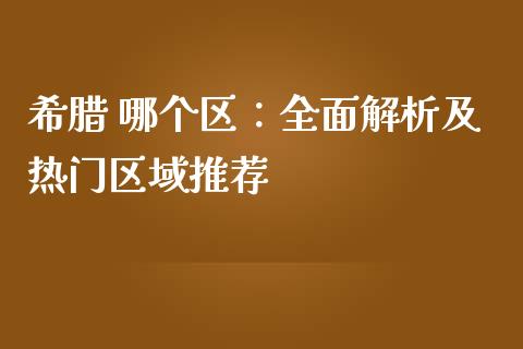 希腊 哪个区：全面解析及热门区域推荐_https://m.jnlaobingbanjia.com_基金市场_第1张