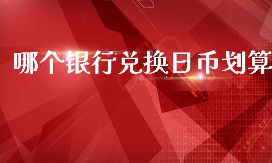 哪个银行兑换日币划算_https://m.jnlaobingbanjia.com_全球市场_第1张