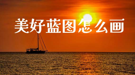 美好蓝图怎么画_https://m.jnlaobingbanjia.com_基金市场_第1张