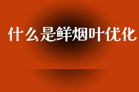什么是鲜烟叶优化_https://m.jnlaobingbanjia.com_股市新闻_第1张