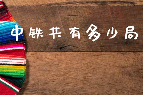 中铁共有多少局_https://m.jnlaobingbanjia.com_股市新闻_第1张