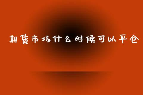 期货市场什么时候可以平仓_https://m.jnlaobingbanjia.com_区块链_第1张