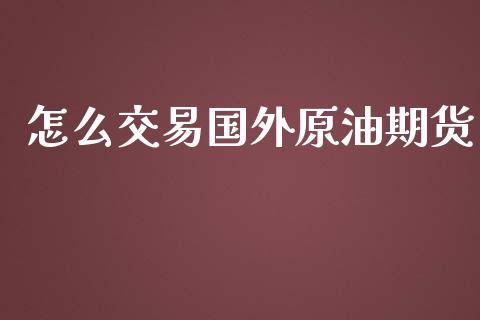 怎么交易国外原油期货_https://m.jnlaobingbanjia.com_股市新闻_第1张