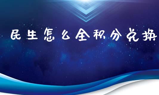 民生怎么全积分兑换_https://m.jnlaobingbanjia.com_股市新闻_第1张