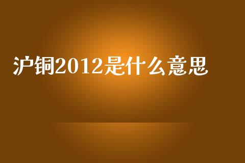 沪铜2012是什么意思_https://m.jnlaobingbanjia.com_区块链_第1张
