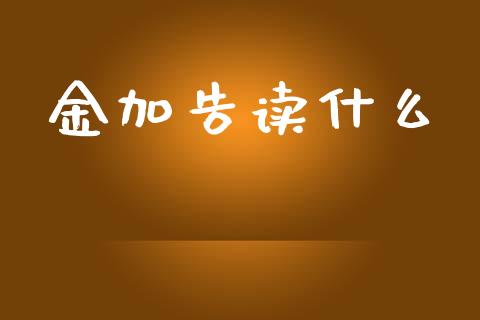 金加告读什么_https://m.jnlaobingbanjia.com_股市新闻_第1张