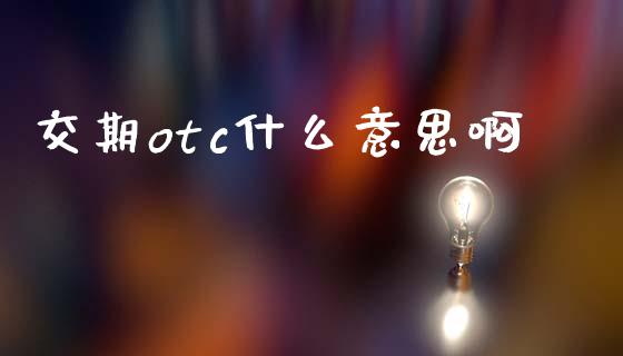 交期otc什么意思啊_https://m.jnlaobingbanjia.com_区块链_第1张