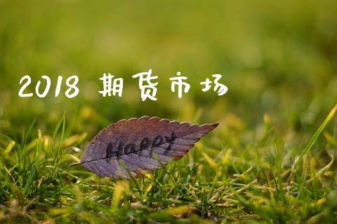 2018 期货市场_https://m.jnlaobingbanjia.com_理财规划_第1张