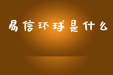 易信环球是什么_https://m.jnlaobingbanjia.com_区块链_第1张