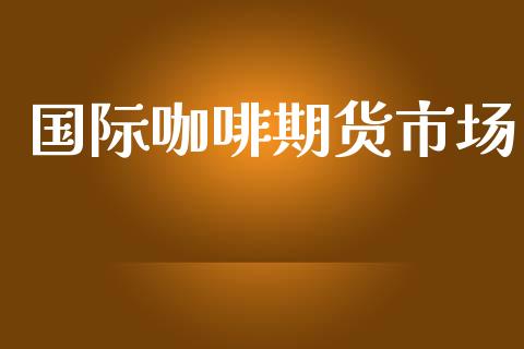 国际咖啡期货市场_https://m.jnlaobingbanjia.com_股市新闻_第1张