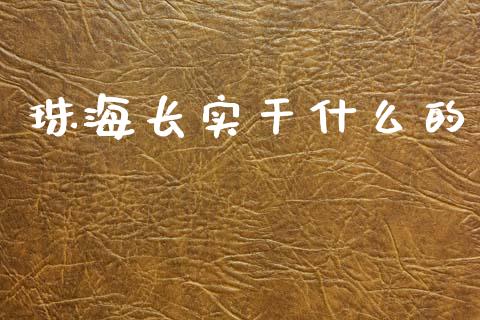 珠海长实干什么的_https://m.jnlaobingbanjia.com_股市新闻_第1张
