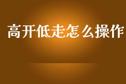 高开低走怎么操作_https://m.jnlaobingbanjia.com_全球市场_第1张