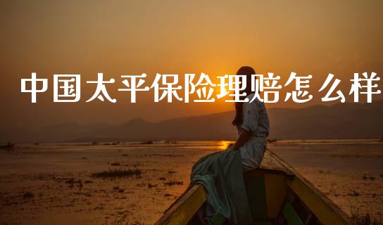 中国太平保险理赔怎么样_https://m.jnlaobingbanjia.com_股市新闻_第1张
