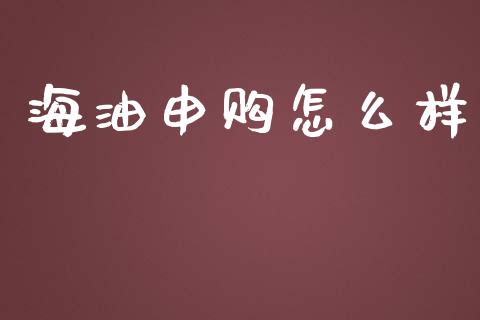 海油申购怎么样_https://m.jnlaobingbanjia.com_理财规划_第1张