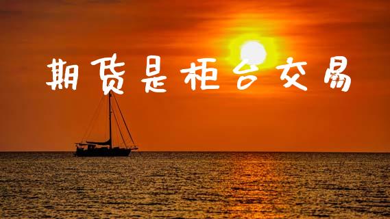 期货是柜台交易_https://m.jnlaobingbanjia.com_股市新闻_第1张