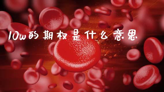 10w的期权是什么意思_https://m.jnlaobingbanjia.com_区块链_第1张