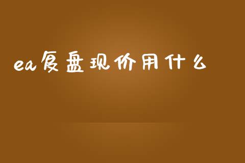 ea复盘现价用什么_https://m.jnlaobingbanjia.com_基金市场_第1张