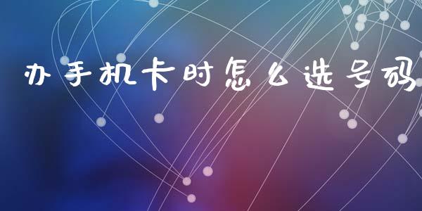 办手机卡时怎么选号码_https://m.jnlaobingbanjia.com_股市新闻_第1张