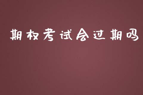 期权考试会过期吗_https://m.jnlaobingbanjia.com_金融监管_第1张