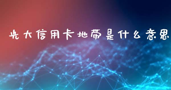 光大信用卡地带是什么意思_https://m.jnlaobingbanjia.com_金融监管_第1张