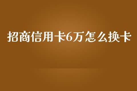招商信用卡6万怎么换卡_https://m.jnlaobingbanjia.com_股市新闻_第1张